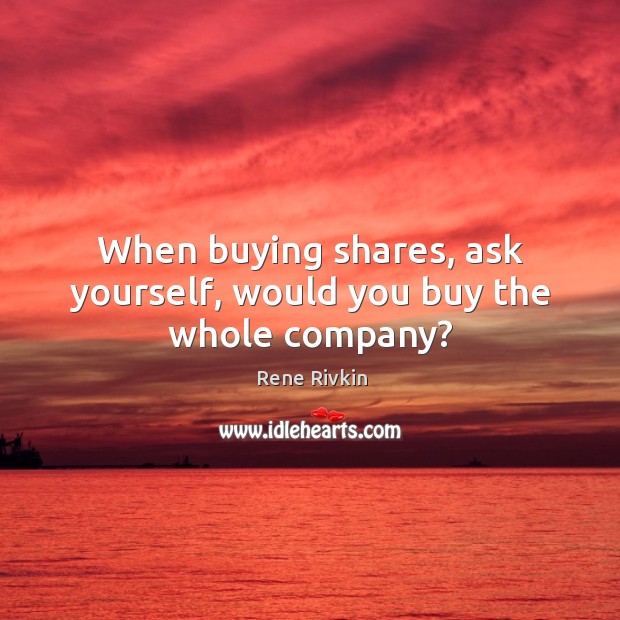 When buying shares, ask yourself, would you buy the whole company? Rene Rivkin Picture Quote