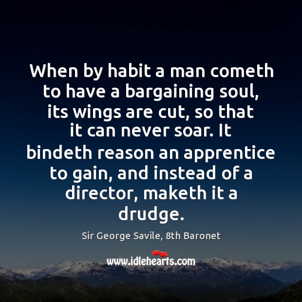 When by habit a man cometh to have a bargaining soul, its Sir George Savile, 8th Baronet Picture Quote
