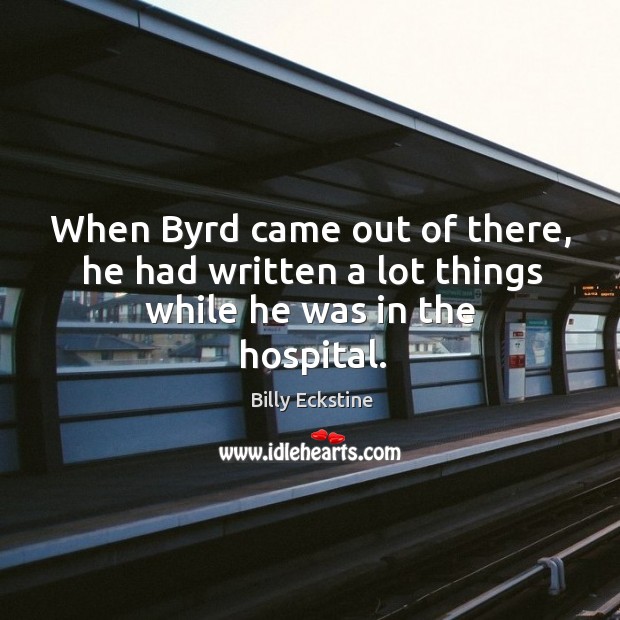 When byrd came out of there, he had written a lot things while he was in the hospital. Billy Eckstine Picture Quote
