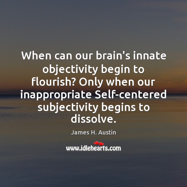 When can our brain’s innate objectivity begin to flourish? Only when our James H. Austin Picture Quote