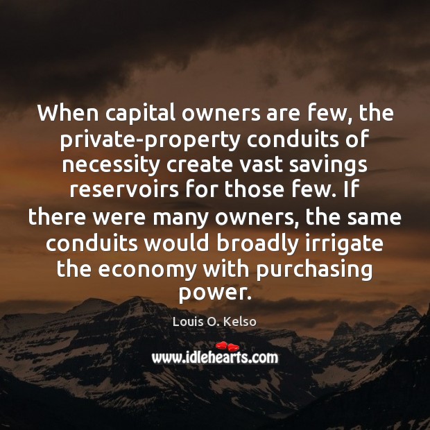 When capital owners are few, the private-property conduits of necessity create vast Louis O. Kelso Picture Quote