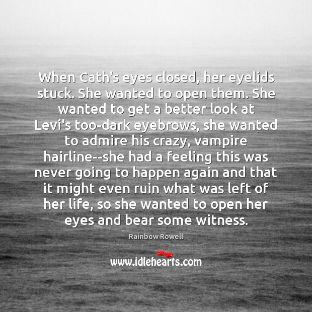 When Cath’s eyes closed, her eyelids stuck. She wanted to open them. Rainbow Rowell Picture Quote