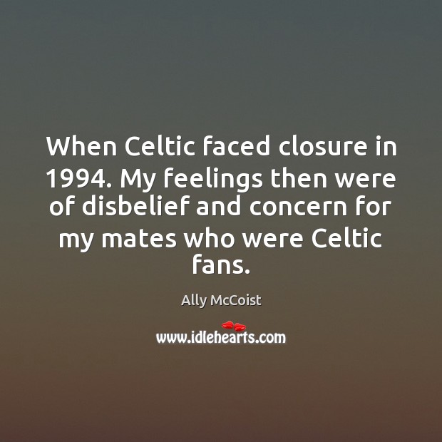 When Celtic faced closure in 1994. My feelings then were of disbelief and Ally McCoist Picture Quote