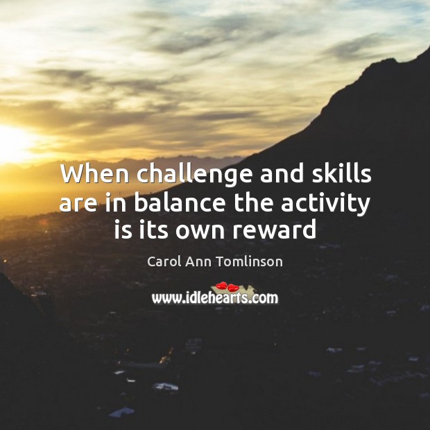 When challenge and skills are in balance the activity is its own reward Carol Ann Tomlinson Picture Quote