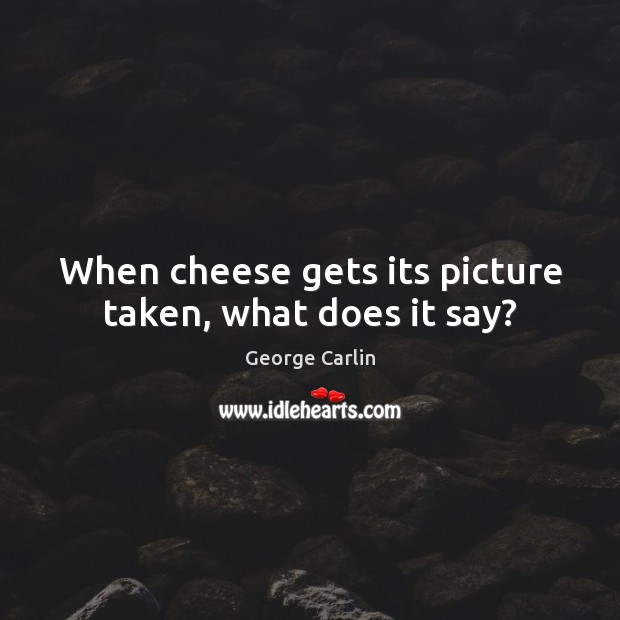 When cheese gets its picture taken, what does it say? George Carlin Picture Quote