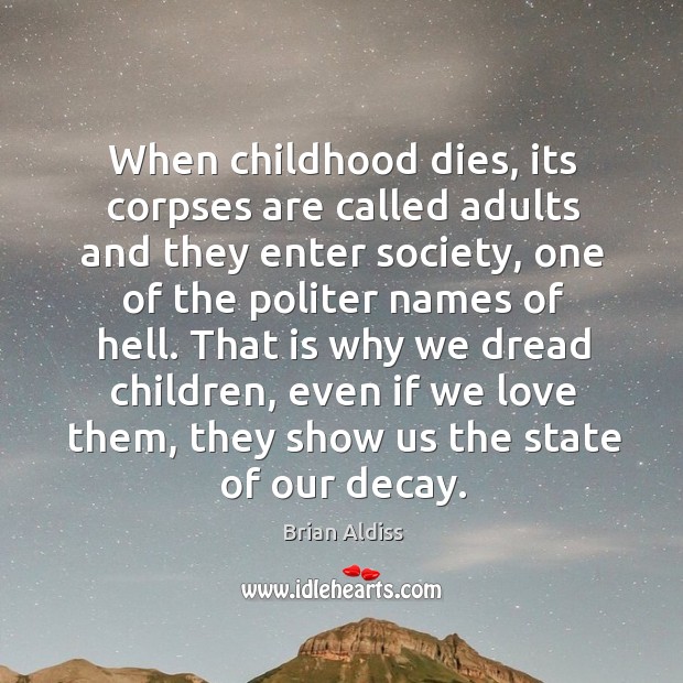 When childhood dies, its corpses are called adults and they enter society, one of the politer names of hell. Brian Aldiss Picture Quote