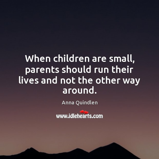 When children are small, parents should run their lives and not the other way around. Anna Quindlen Picture Quote