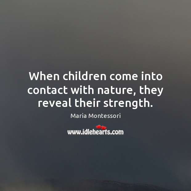 When children come into contact with nature, they reveal their strength. Maria Montessori Picture Quote