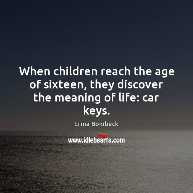 When children reach the age of sixteen, they discover the meaning of life: car keys. Erma Bombeck Picture Quote