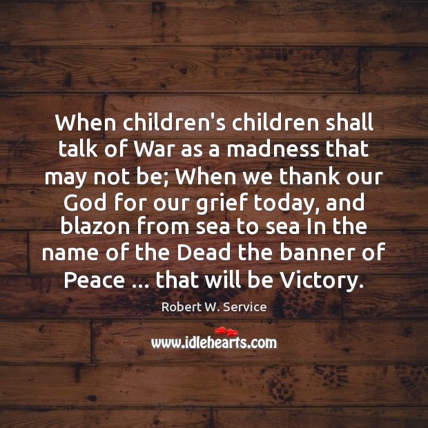 When children’s children shall talk of War as a madness that may Robert W. Service Picture Quote