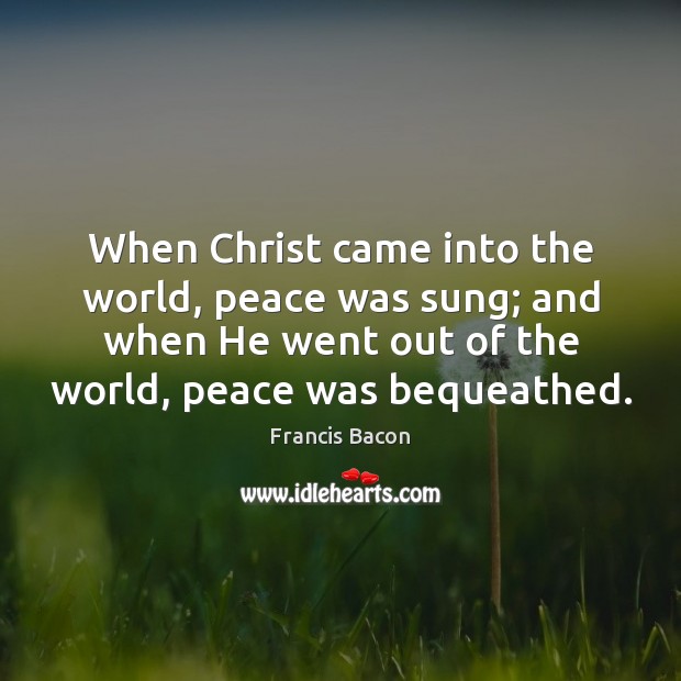 When Christ came into the world, peace was sung; and when He Francis Bacon Picture Quote