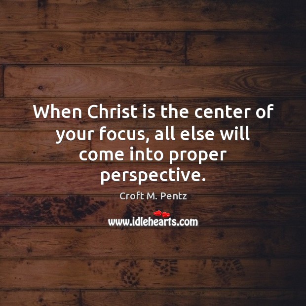 When Christ is the center of your focus, all else will come into proper perspective. Croft M. Pentz Picture Quote
