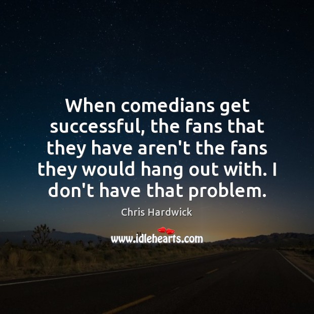 When comedians get successful, the fans that they have aren’t the fans Chris Hardwick Picture Quote