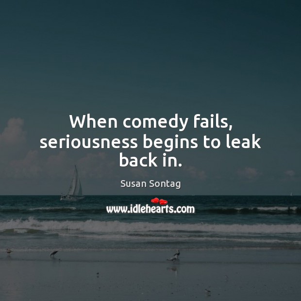 When comedy fails, seriousness begins to leak back in. Susan Sontag Picture Quote