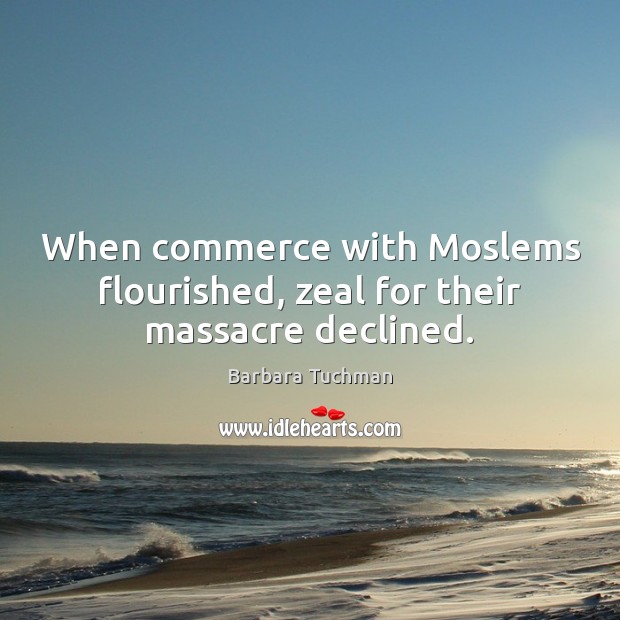When commerce with Moslems flourished, zeal for their massacre declined. Barbara Tuchman Picture Quote