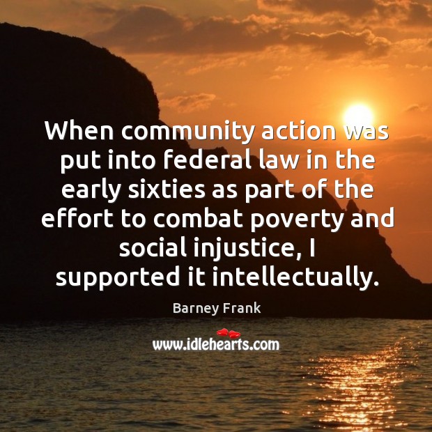 When community action was put into federal law in the early sixties as part of the effort Barney Frank Picture Quote