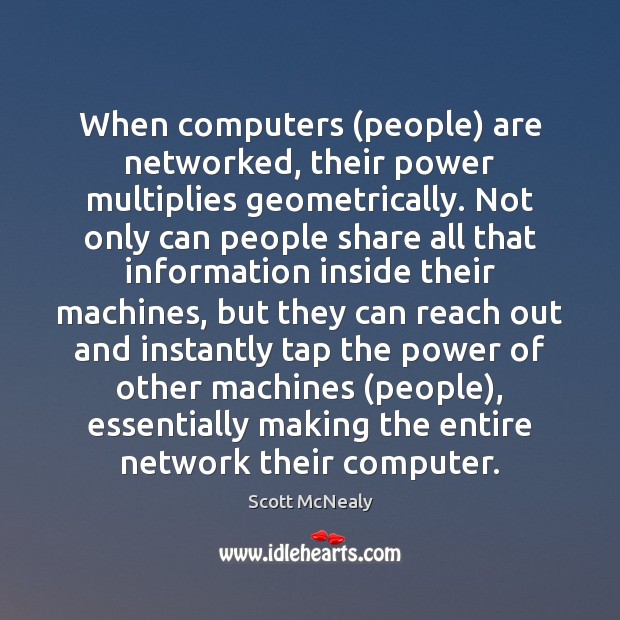 When computers (people) are networked, their power multiplies geometrically. Not only can Scott McNealy Picture Quote
