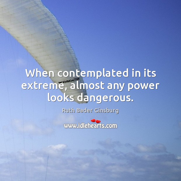 When contemplated in its extreme, almost any power looks dangerous. Ruth Bader Ginsburg Picture Quote