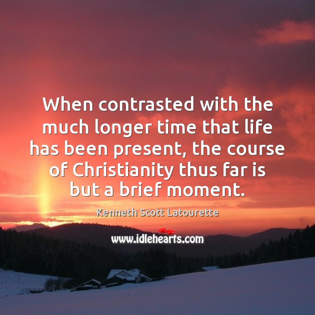 When contrasted with the much longer time that life has been present, Kenneth Scott Latourette Picture Quote