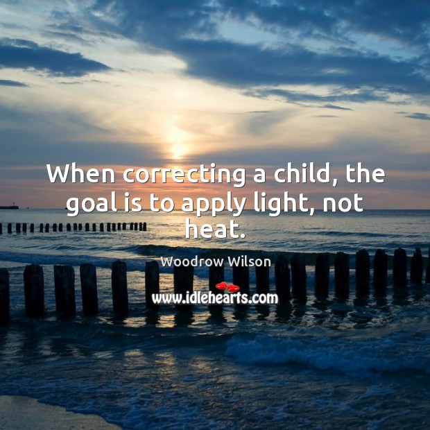 When correcting a child, the goal is to apply light, not heat. Woodrow Wilson Picture Quote