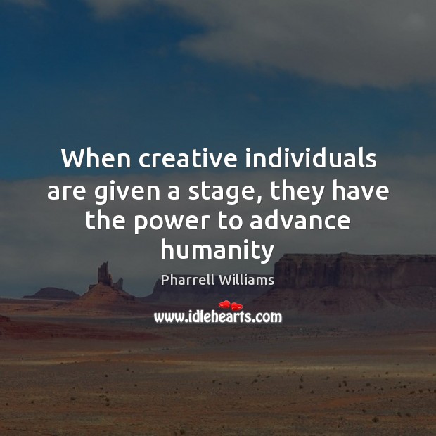 When creative individuals are given a stage, they have the power to advance humanity Pharrell Williams Picture Quote