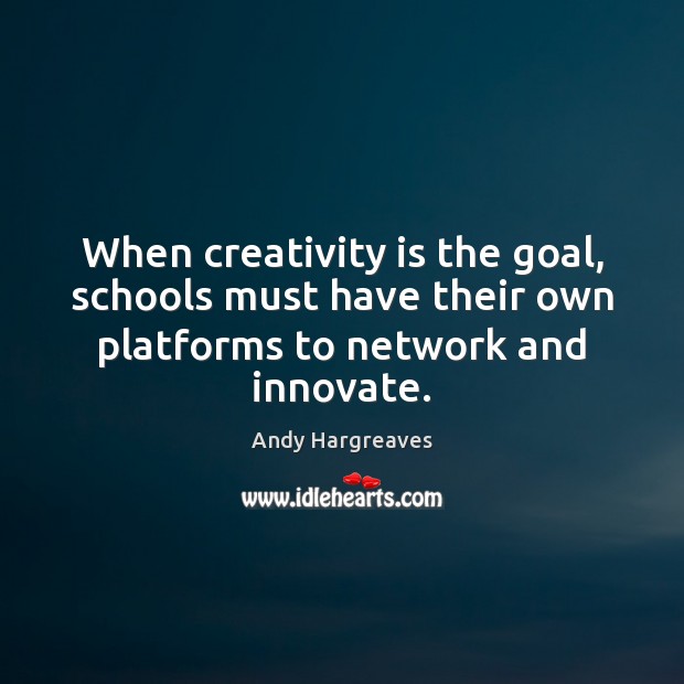 When creativity is the goal, schools must have their own platforms to Andy Hargreaves Picture Quote