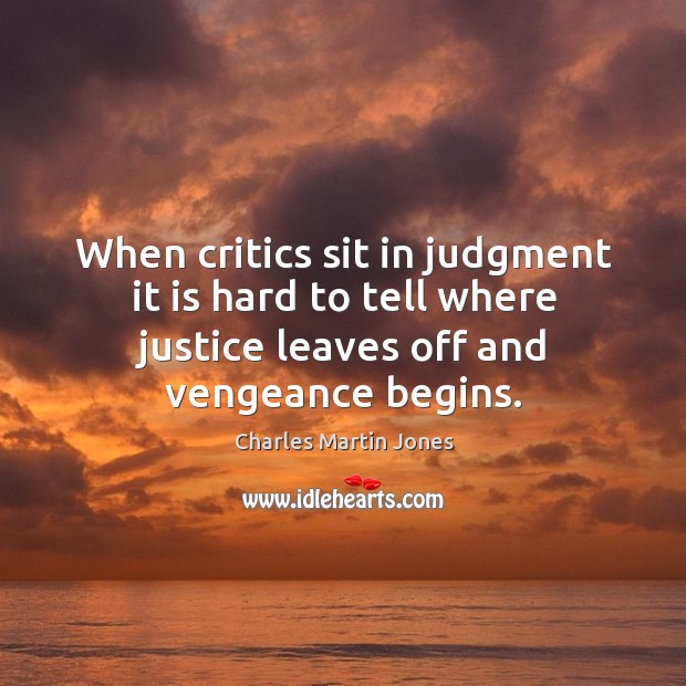 When critics sit in judgment it is hard to tell where justice leaves off and vengeance begins. Charles Martin Jones Picture Quote
