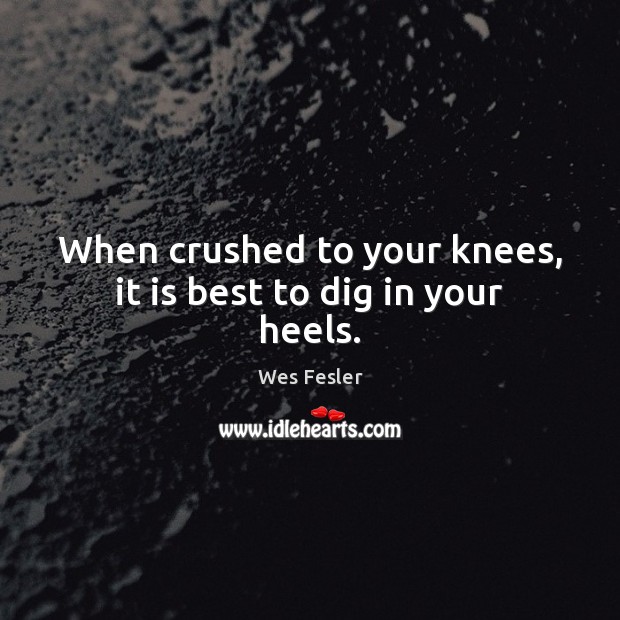 When crushed to your knees, it is best to dig in your heels. Wes Fesler Picture Quote