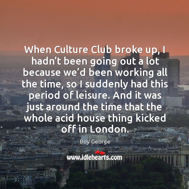 When culture club broke up, I hadn’t been going out a lot because we’d been working Boy George Picture Quote