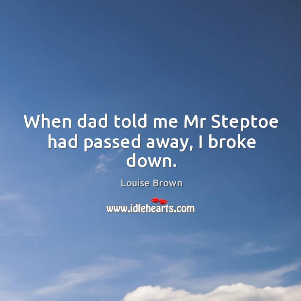 When dad told me mr steptoe had passed away, I broke down. Louise Brown Picture Quote