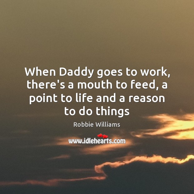 When Daddy goes to work, there’s a mouth to feed, a point Robbie Williams Picture Quote