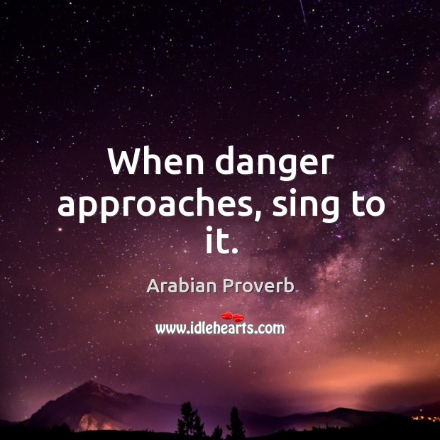 When danger approaches, sing to it. Arabian Proverbs Image