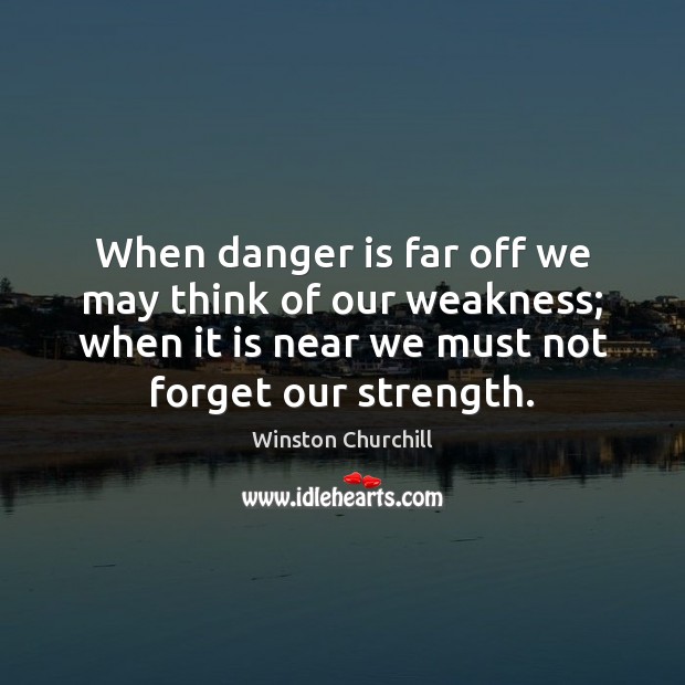 When danger is far off we may think of our weakness; when Winston Churchill Picture Quote