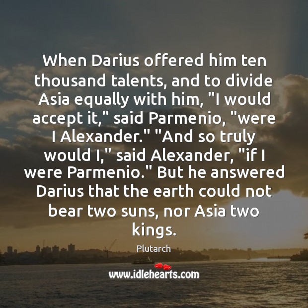 When Darius offered him ten thousand talents, and to divide Asia equally Plutarch Picture Quote