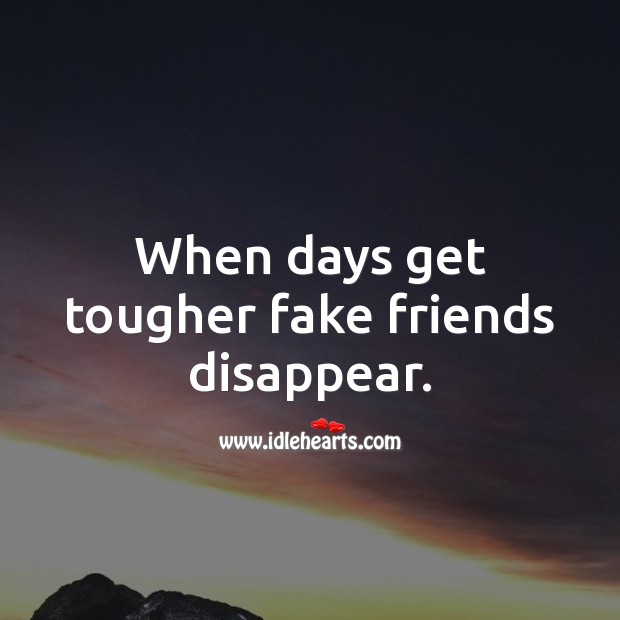When days get tougher fake friends disappear. Image
