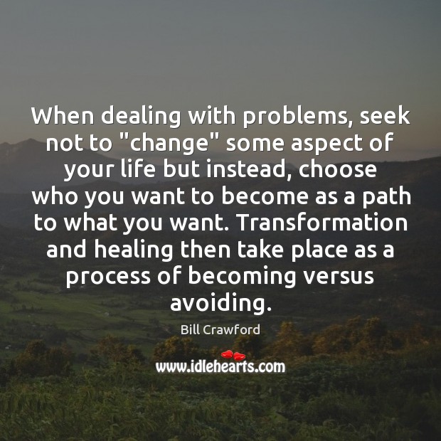 When dealing with problems, seek not to “change” some aspect of your Bill Crawford Picture Quote