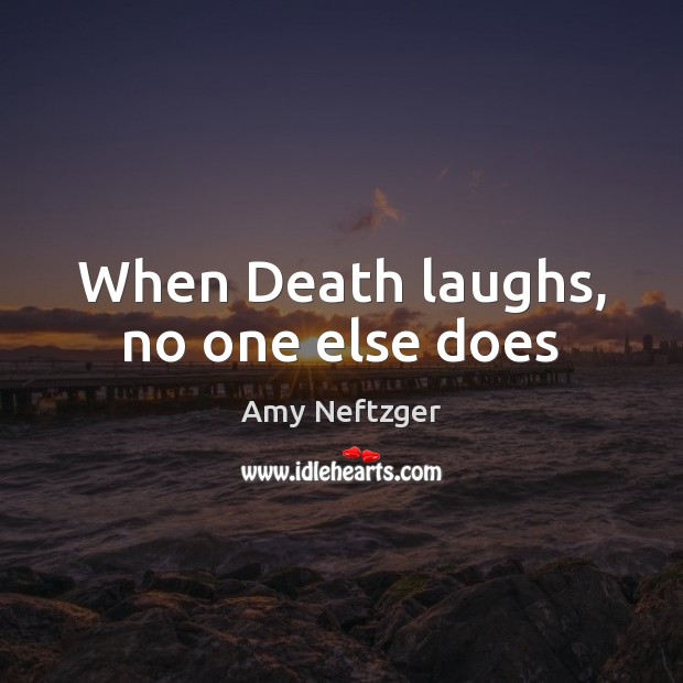 When Death laughs, no one else does Amy Neftzger Picture Quote
