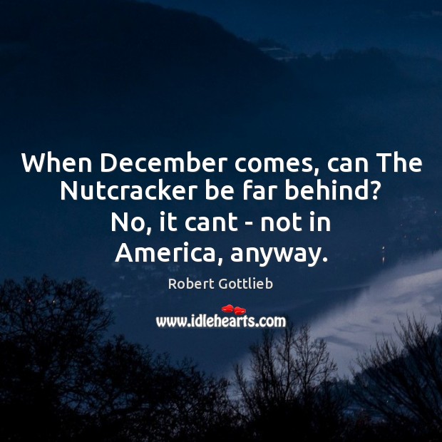 When December comes, can The Nutcracker be far behind? No, it cant Robert Gottlieb Picture Quote