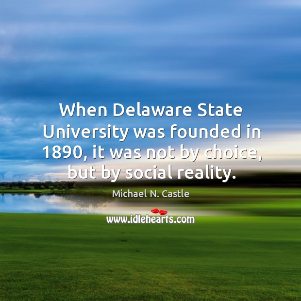 When delaware state university was founded in 1890, it was not by choice, but by social reality. Michael N. Castle Picture Quote