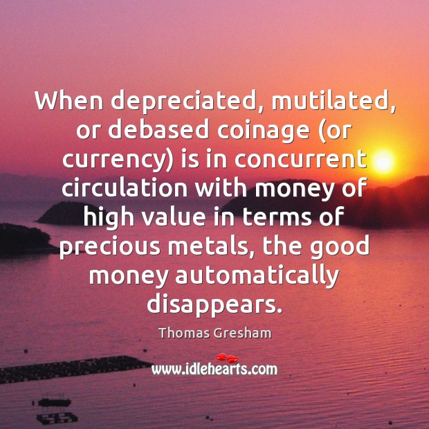 When depreciated, mutilated, or debased coinage (or currency) is in concurrent circulation Thomas Gresham Picture Quote