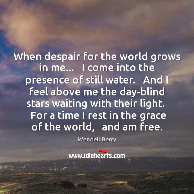 When despair for the world grows in me…   I come into the Wendell Berry Picture Quote