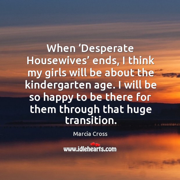 When ‘desperate housewives’ ends, I think my girls will be about the kindergarten age. Marcia Cross Picture Quote