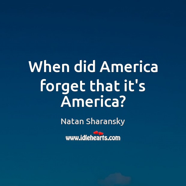 When did America forget that it’s America? Natan Sharansky Picture Quote