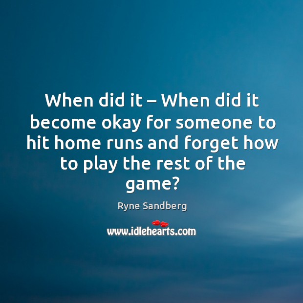 When did it – when did it become okay for someone to hit home runs and forget how to play the rest of the game? Ryne Sandberg Picture Quote