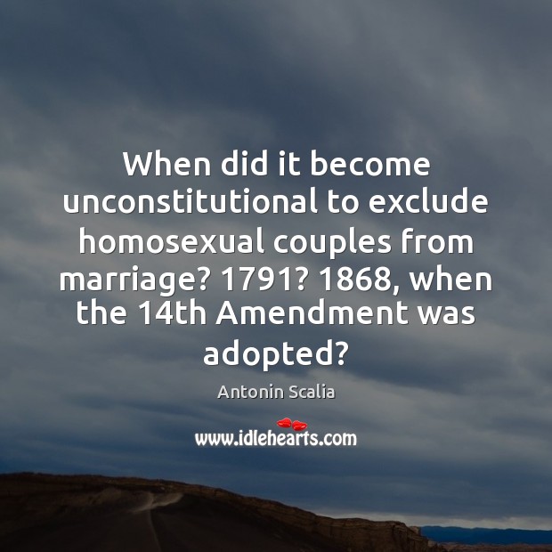 When did it become unconstitutional to exclude homosexual couples from marriage? 1791? 1868, when Antonin Scalia Picture Quote