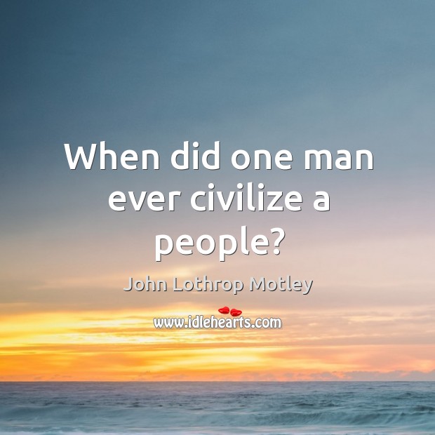 When did one man ever civilize a people? John Lothrop Motley Picture Quote