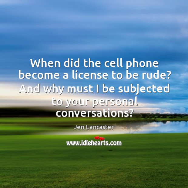 When did the cell phone become a license to be rude? And Jen Lancaster Picture Quote