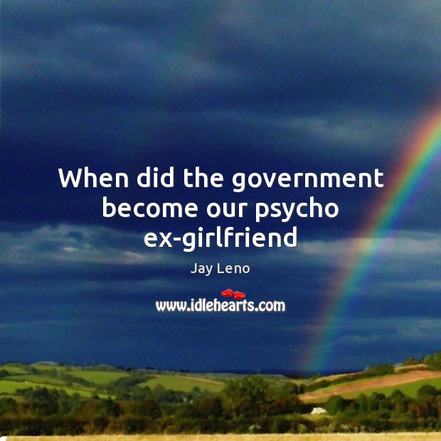 When did the government become our psycho ex-girlfriend Government Quotes Image