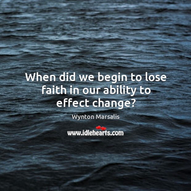 When did we begin to lose faith in our ability to effect change? Wynton Marsalis Picture Quote