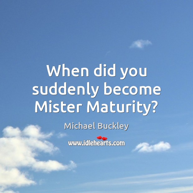 When did you suddenly become Mister Maturity? Michael Buckley Picture Quote
